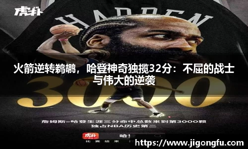 火箭逆转鹈鹕,哈登神奇独揽32分:不屈的战士与伟大的逆袭
