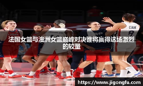 法国女篮与澳洲女篮巅峰对决谁将赢得这场激烈的较量