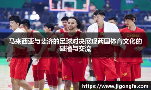 马来西亚与斐济的足球对决展现两国体育文化的碰撞与交流