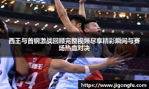 西王与首钢激战回顾完整视频尽享精彩瞬间与赛场热血对决